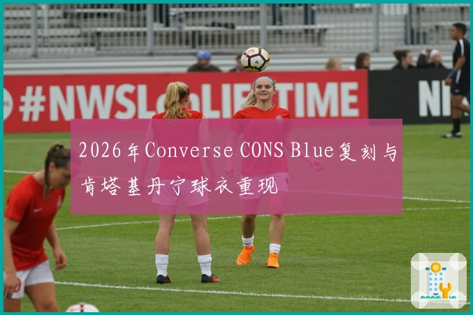 2026年Converse CONS Blue复刻与肯塔基丹宁球衣重现