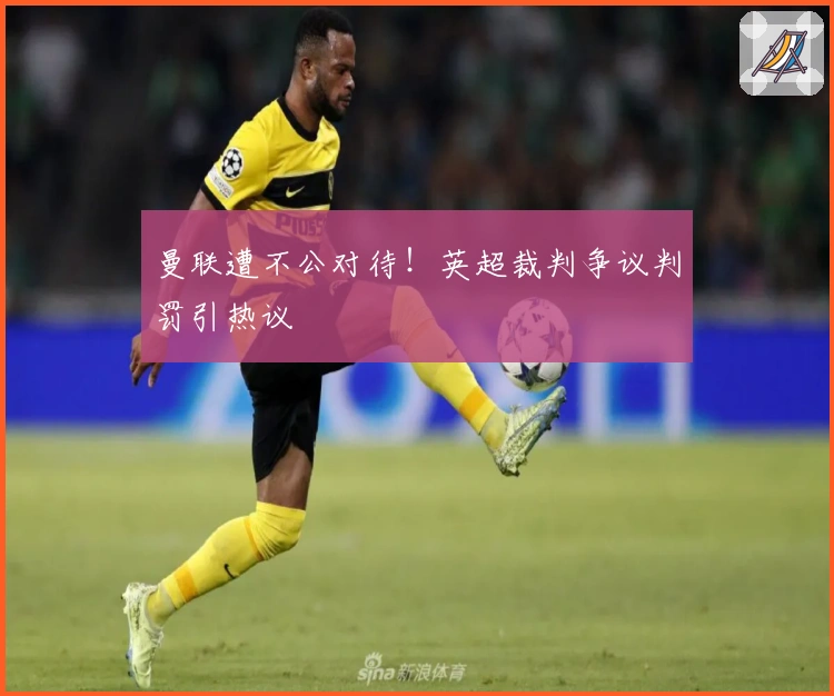 曼联遭不公对待！英超裁判争议判罚引热议