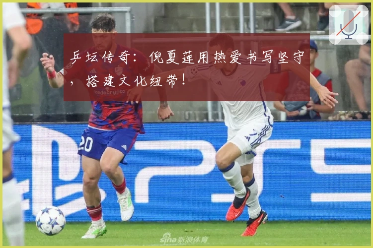 乒坛传奇：倪夏莲用热爱书写坚守，搭建文化纽带！