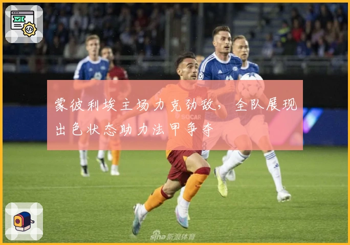 蒙彼利埃主场力克劲敌，全队展现出色状态助力法甲争夺