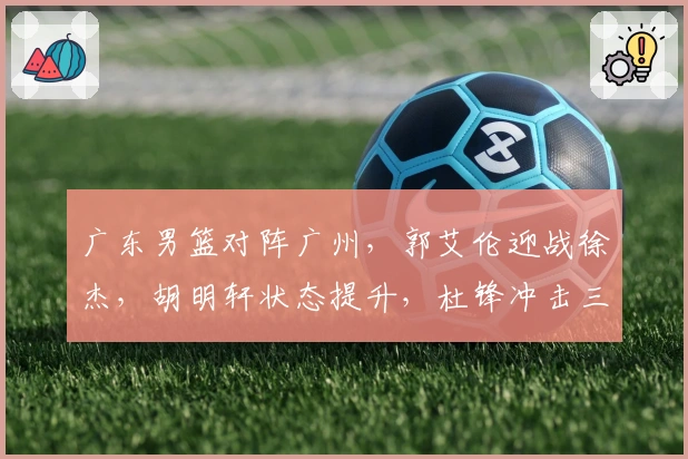 广东男篮对阵广州，郭艾伦迎战徐杰，胡明轩状态提升，杜锋冲击三连胜