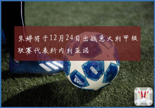 朱婷将于12月24日出战意大利甲级联赛代表科内利亚诺