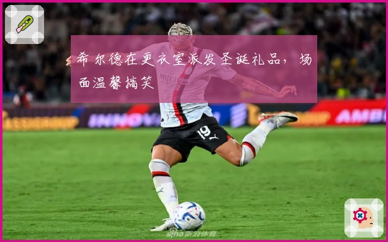 希尔德在更衣室派发圣诞礼品，场面温馨搞笑