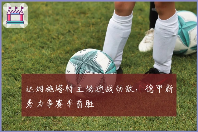 达姆施塔特主场迎战劲敌，德甲新秀力争赛季首胜