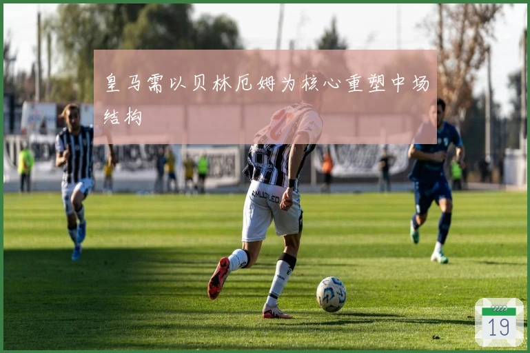 皇马需以贝林厄姆为核心重塑中场结构