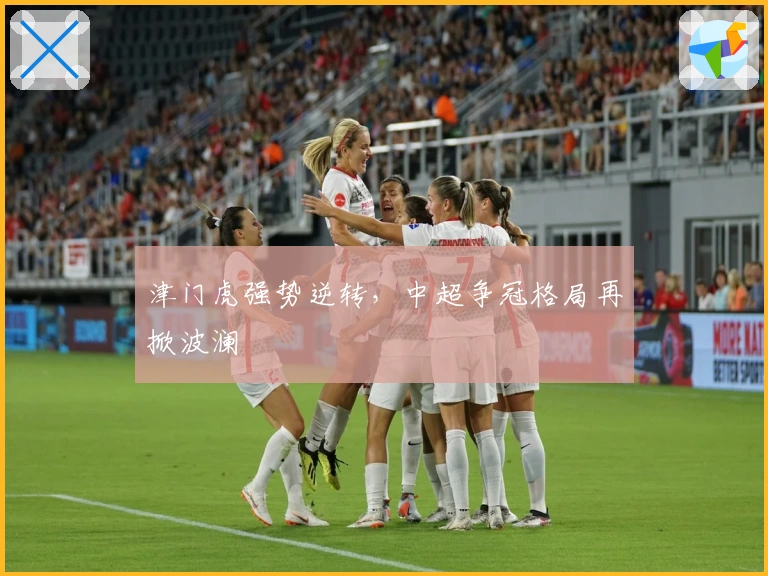 津门虎强势逆转，中超争冠格局再掀波澜
