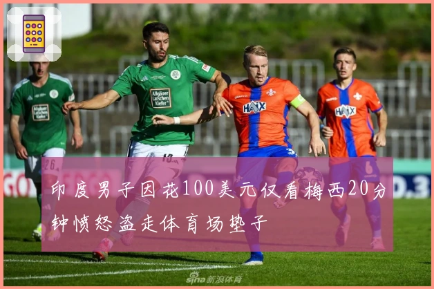 印度男子因花100美元仅看梅西20分钟愤怒盗走体育场垫子