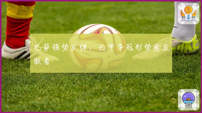 巴萨强势反弹，西甲争冠形势愈发胶着