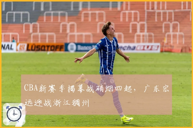 CBA新赛季揭幕战硝烟四起，广东宏远迎战浙江稠州