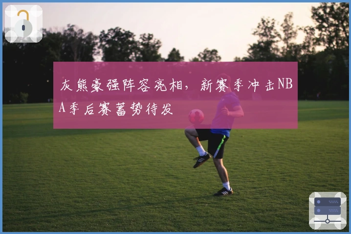 灰熊豪强阵容亮相，新赛季冲击NBA季后赛蓄势待发