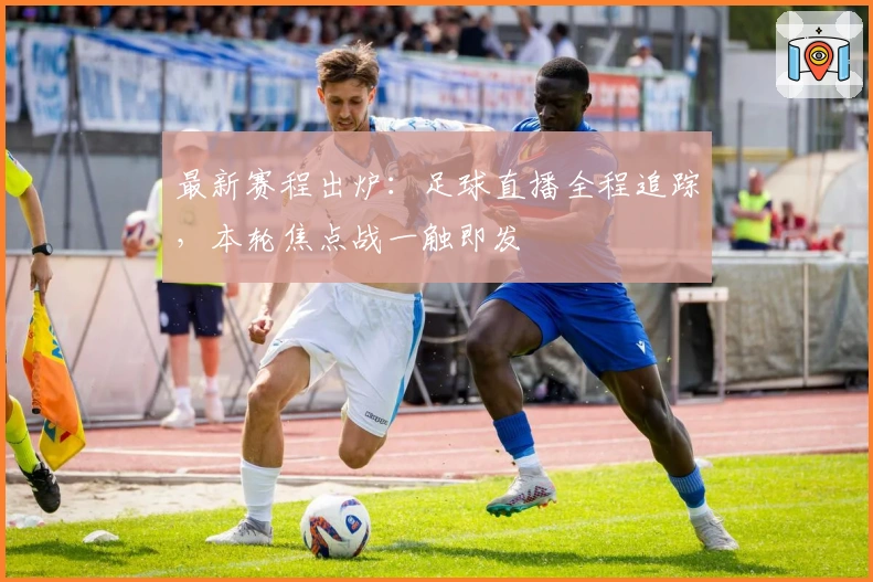 最新赛程出炉：足球直播全程追踪，本轮焦点战一触即发