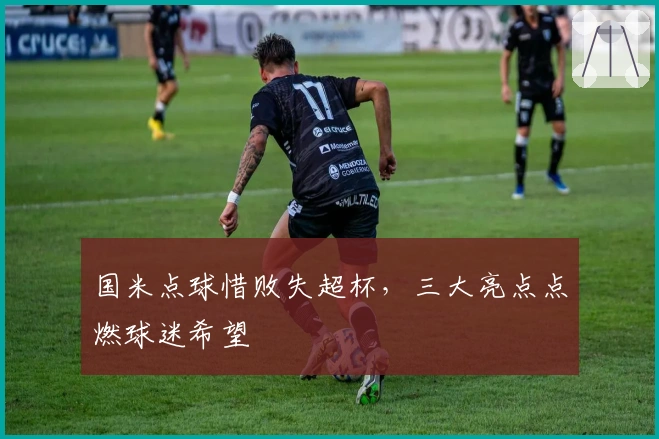 国米点球惜败失超杯，三大亮点点燃球迷希望