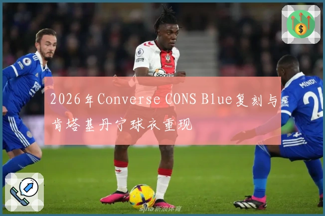 2026年Converse CONS Blue复刻与肯塔基丹宁球衣重现