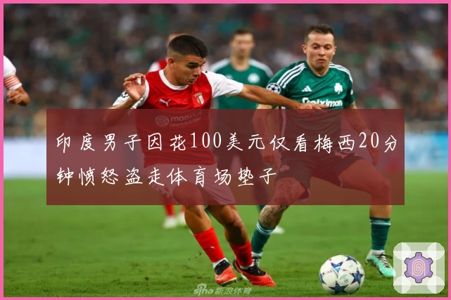 印度男子因花100美元仅看梅西20分钟愤怒盗走体育场垫子