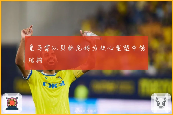 皇马需以贝林厄姆为核心重塑中场结构